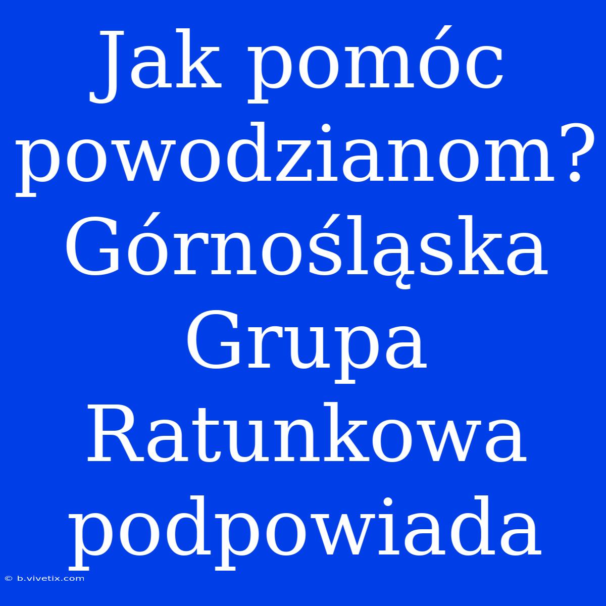 Jak Pomóc Powodzianom? Górnośląska Grupa Ratunkowa Podpowiada