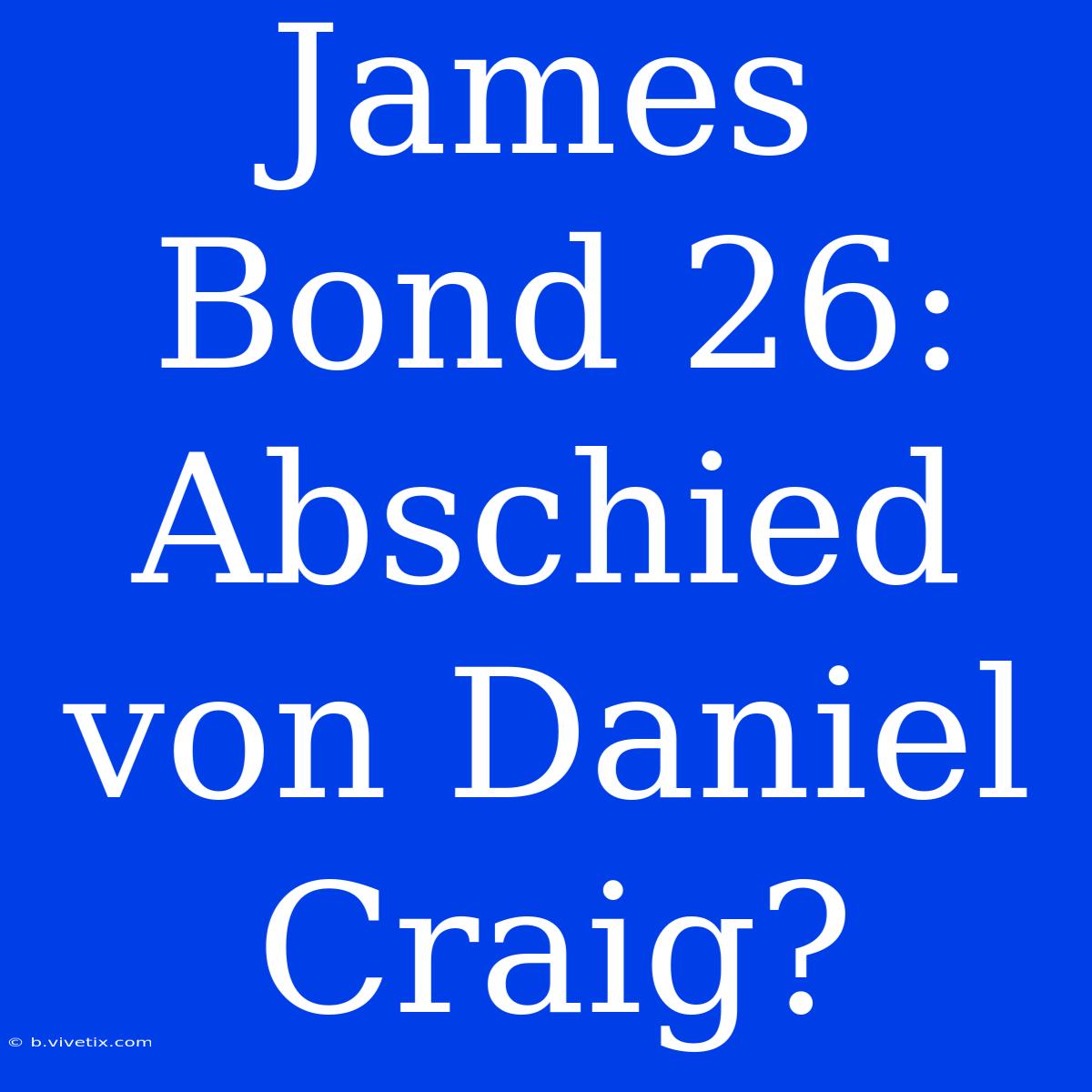 James Bond 26: Abschied Von Daniel Craig?