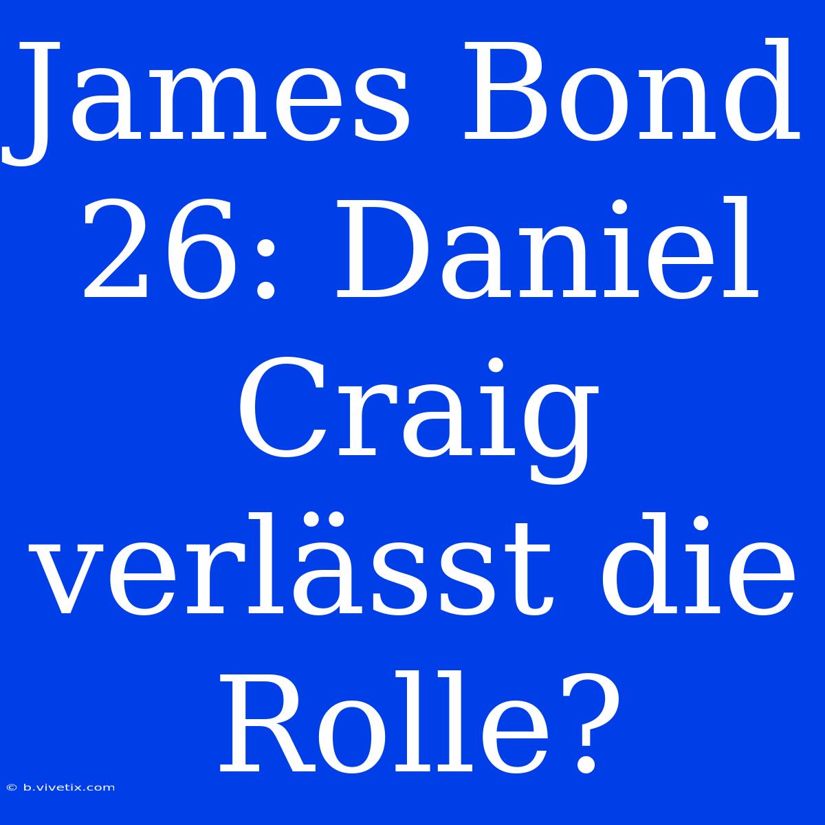 James Bond 26: Daniel Craig Verlässt Die Rolle?