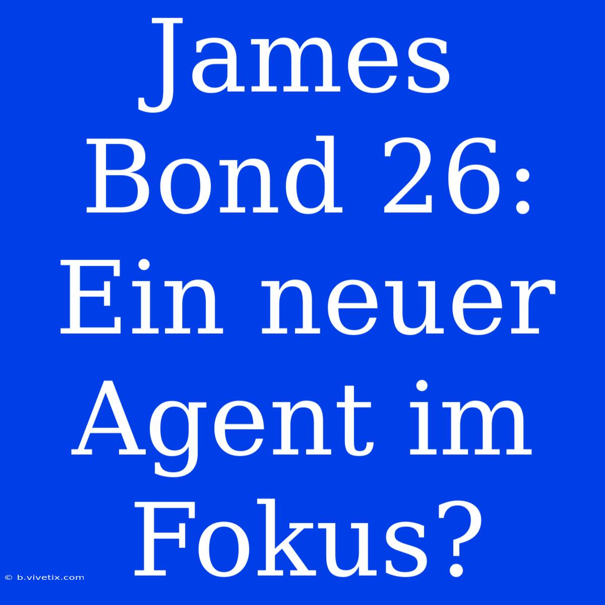 James Bond 26: Ein Neuer Agent Im Fokus?