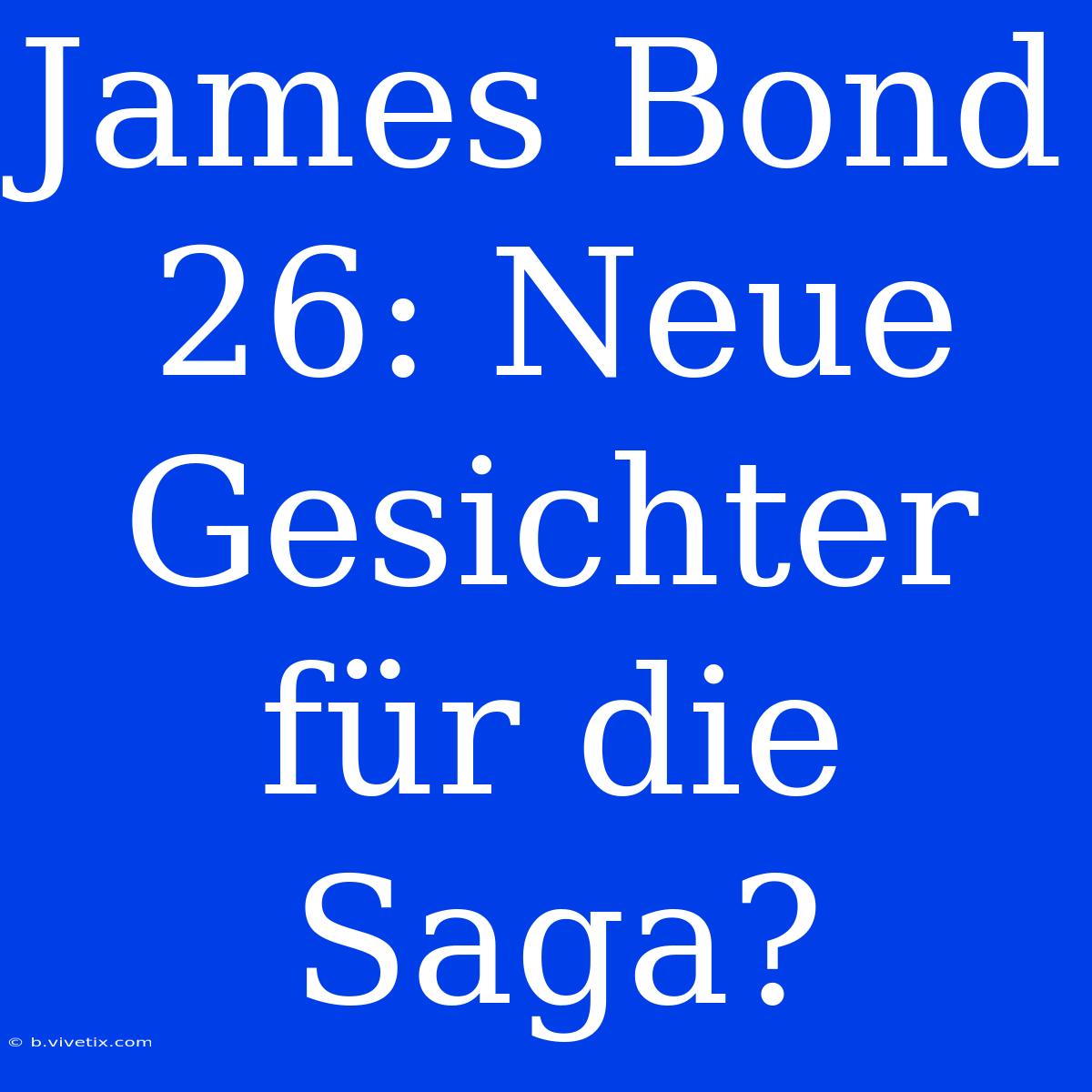 James Bond 26: Neue Gesichter Für Die Saga? 