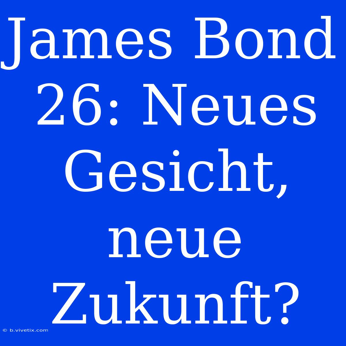 James Bond 26: Neues Gesicht, Neue Zukunft?