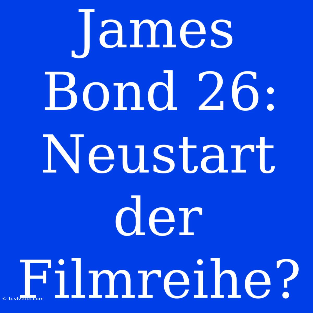 James Bond 26: Neustart Der Filmreihe?