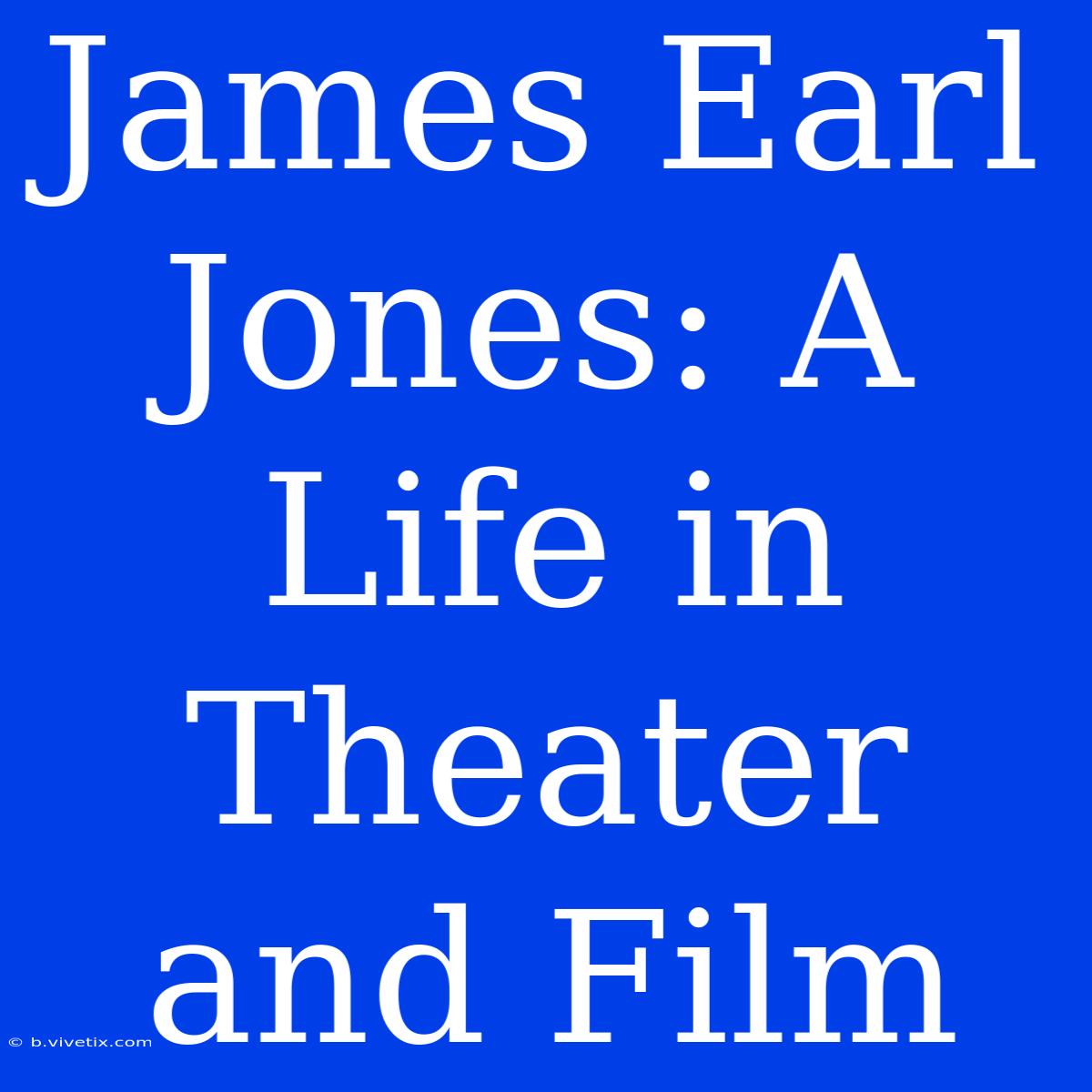 James Earl Jones: A Life In Theater And Film 