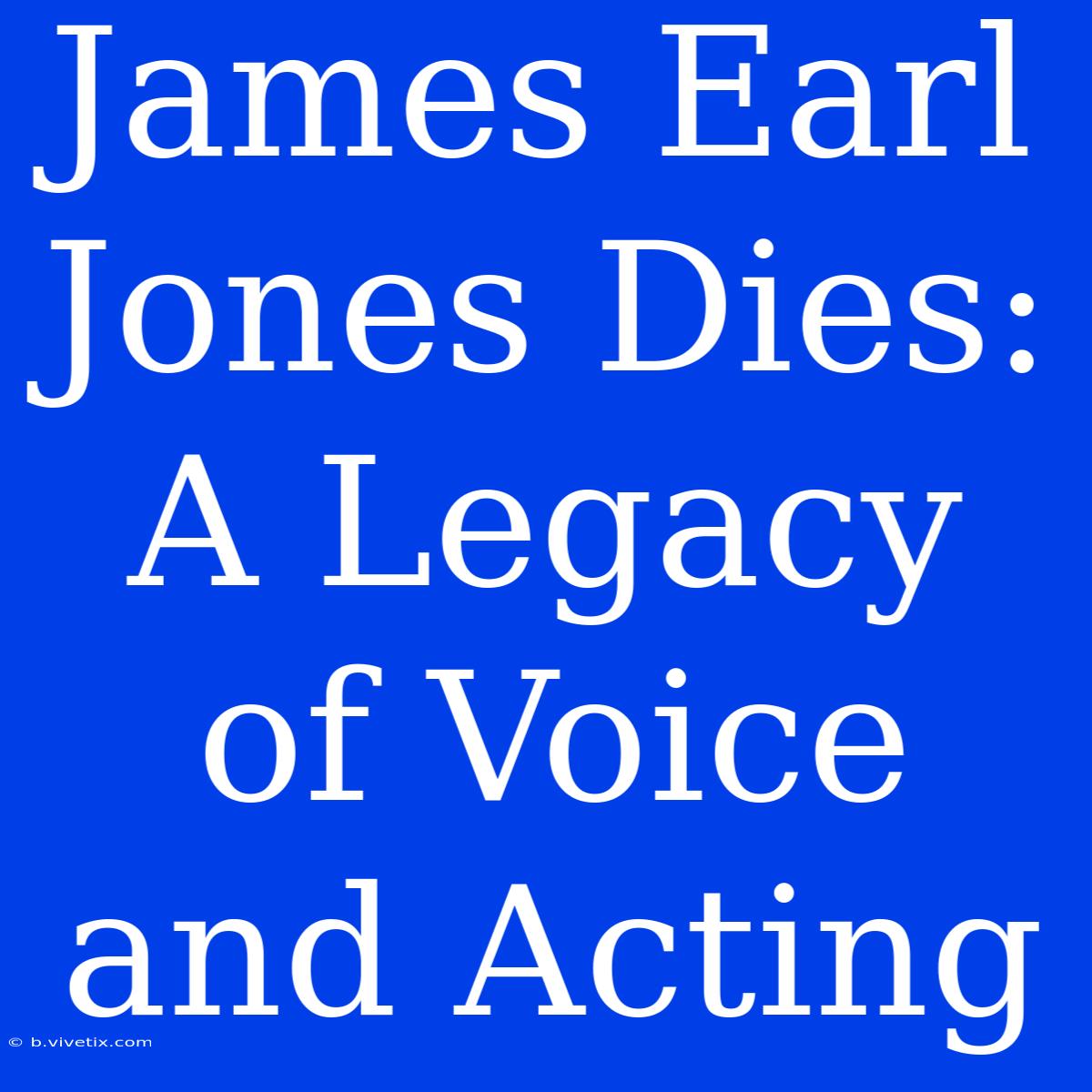 James Earl Jones Dies: A Legacy Of Voice And Acting