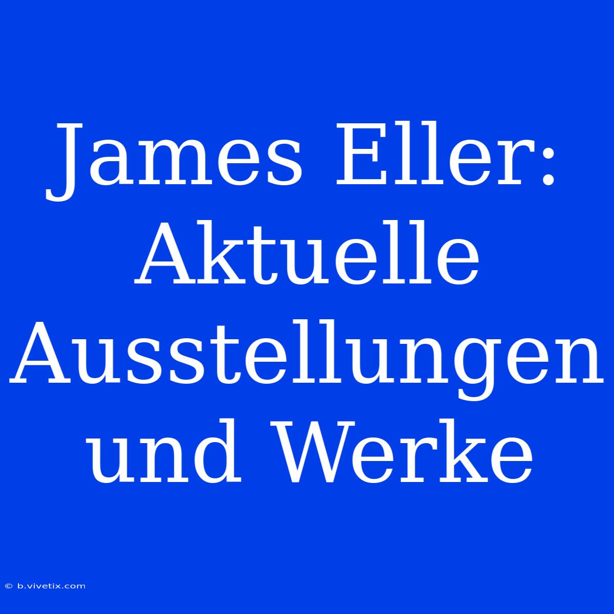 James Eller: Aktuelle Ausstellungen Und Werke