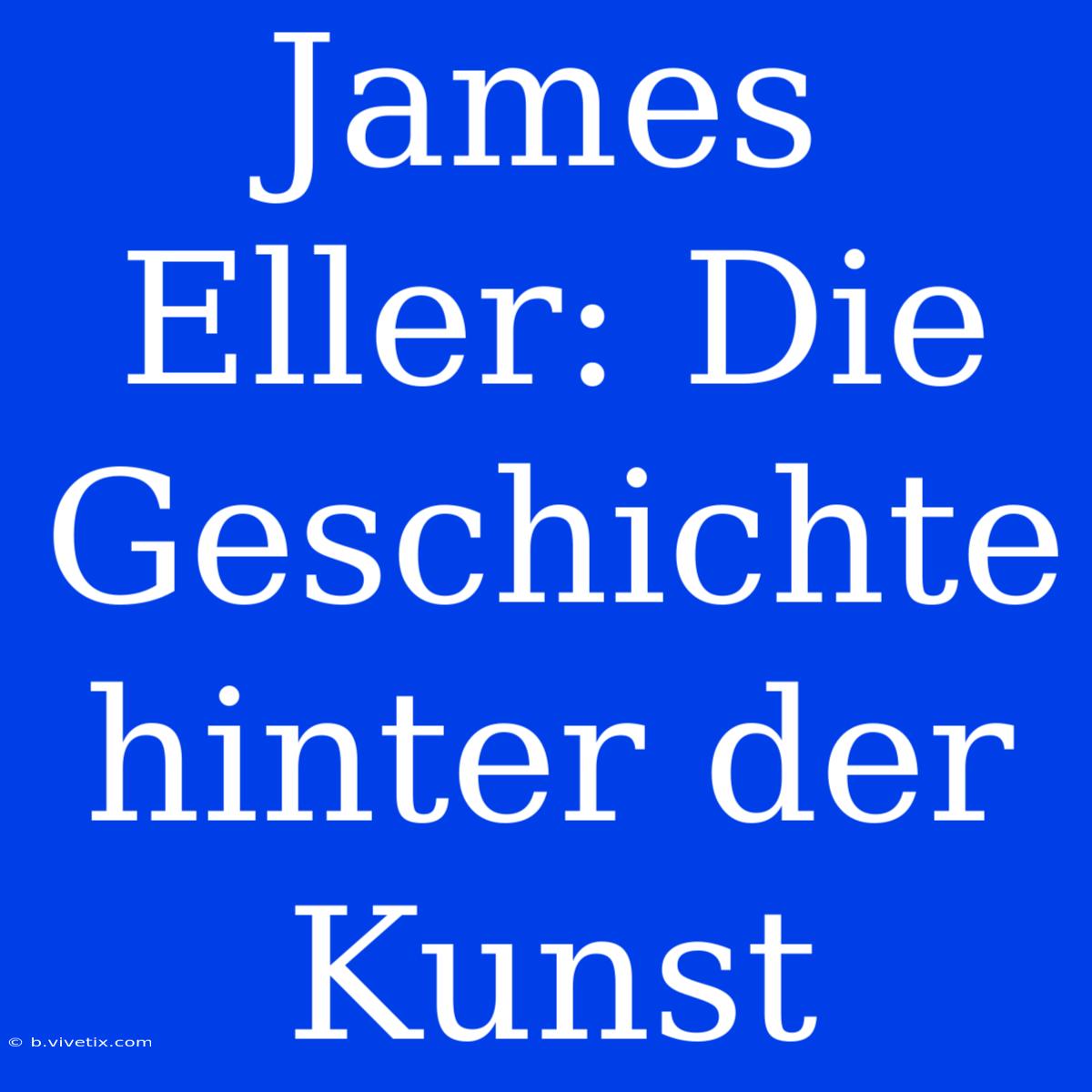 James Eller: Die Geschichte Hinter Der Kunst