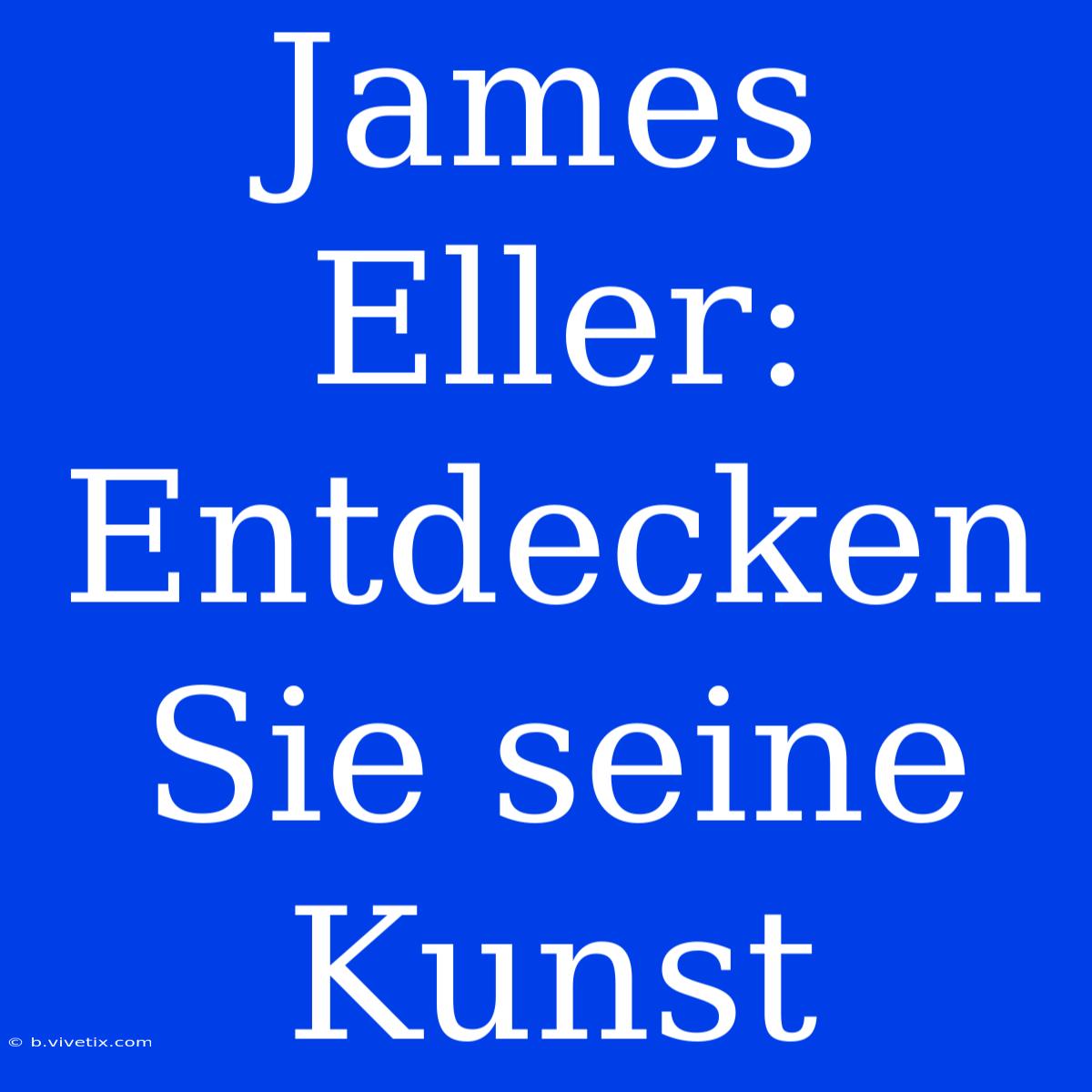 James Eller: Entdecken Sie Seine Kunst