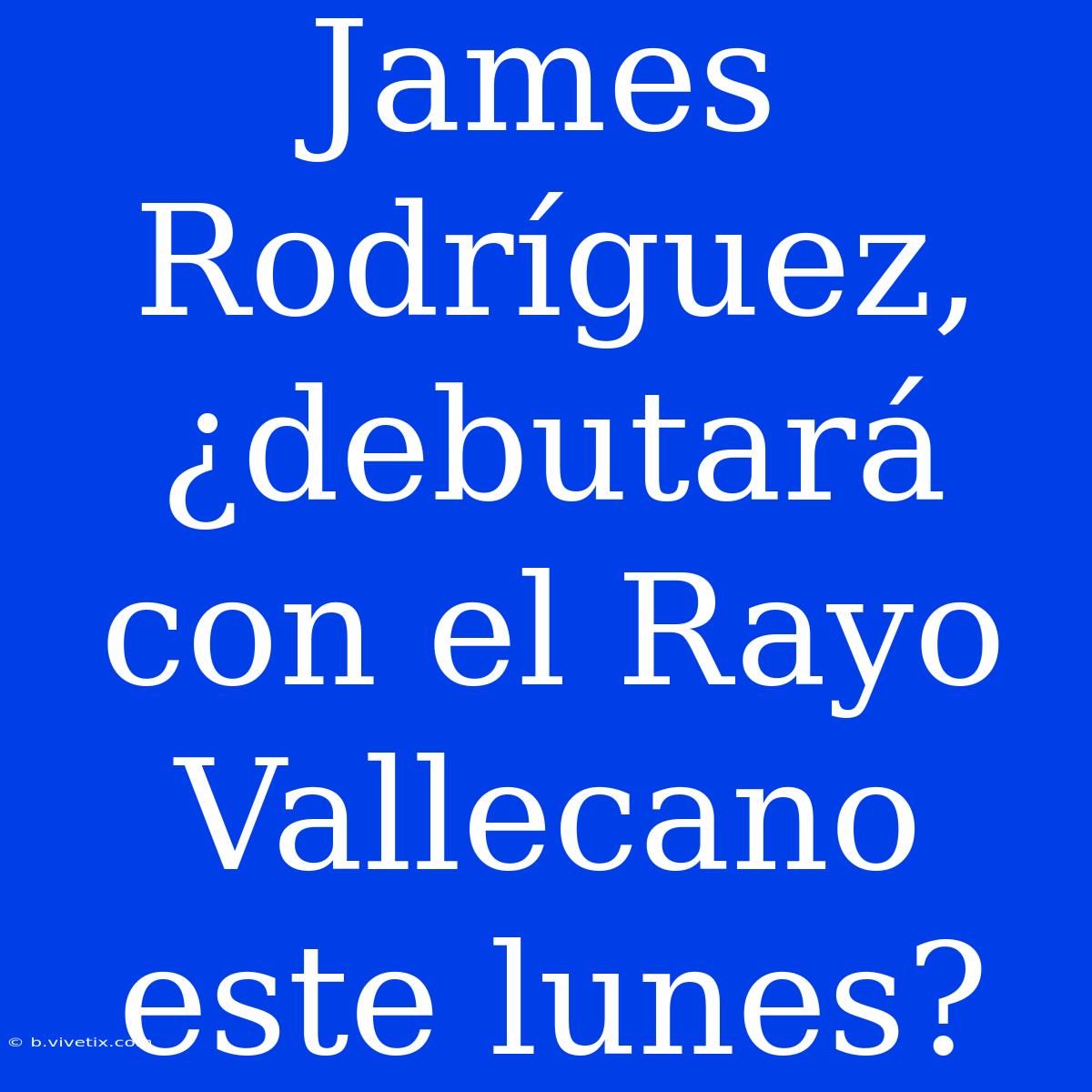 James Rodríguez, ¿debutará Con El Rayo Vallecano Este Lunes?