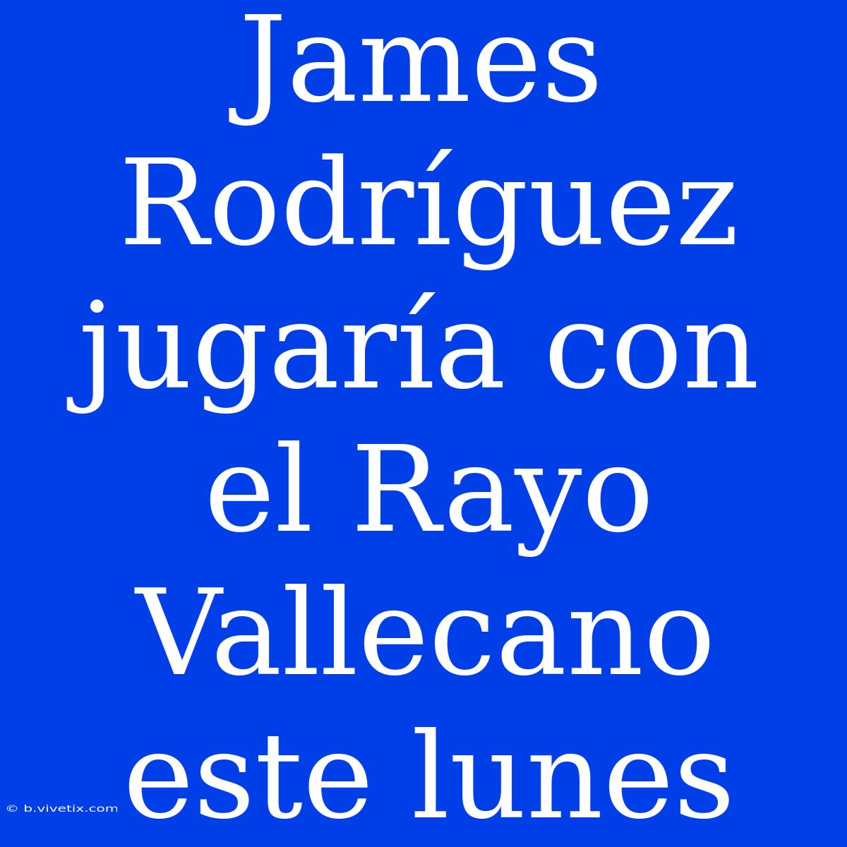 James Rodríguez Jugaría Con El Rayo Vallecano Este Lunes