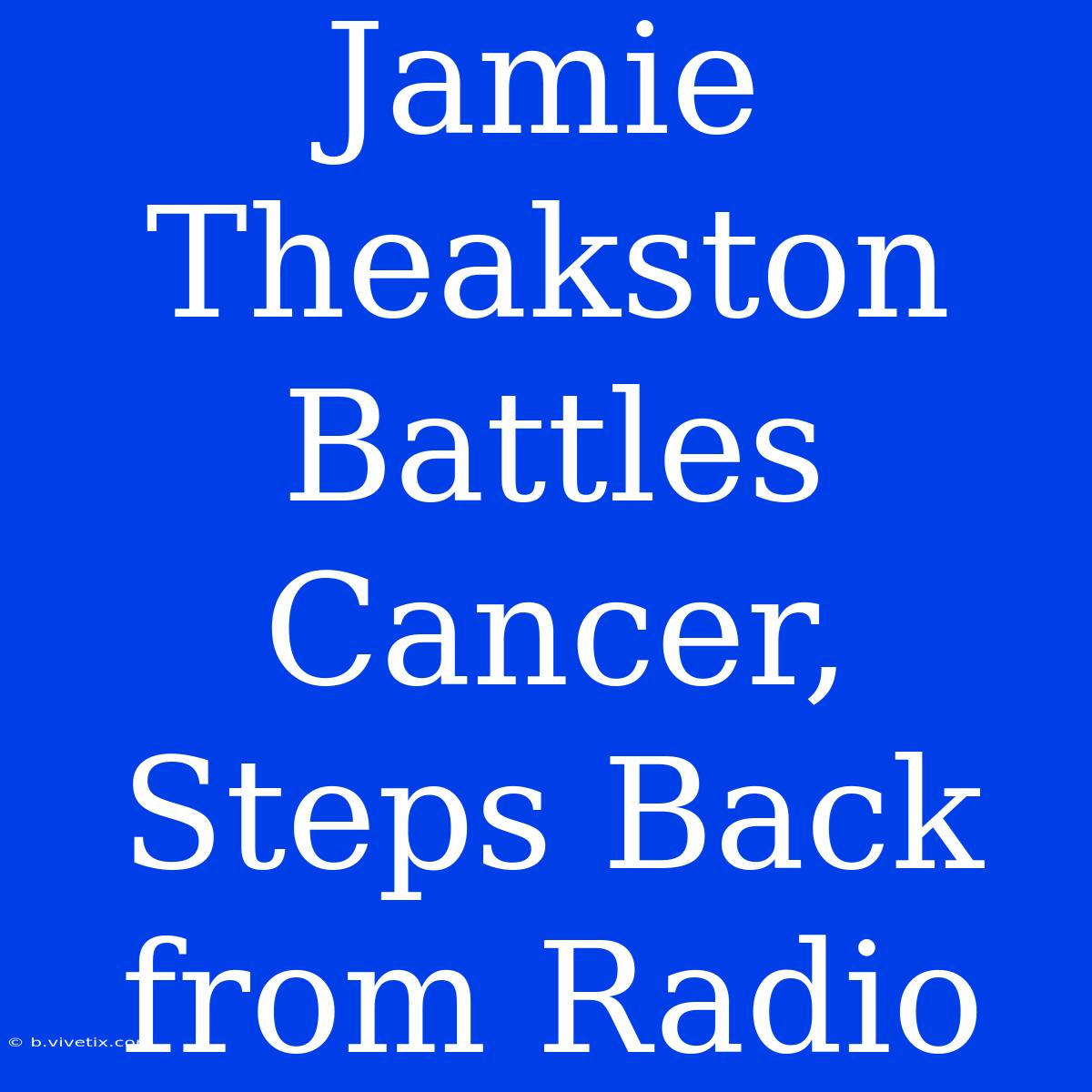 Jamie Theakston Battles Cancer, Steps Back From Radio