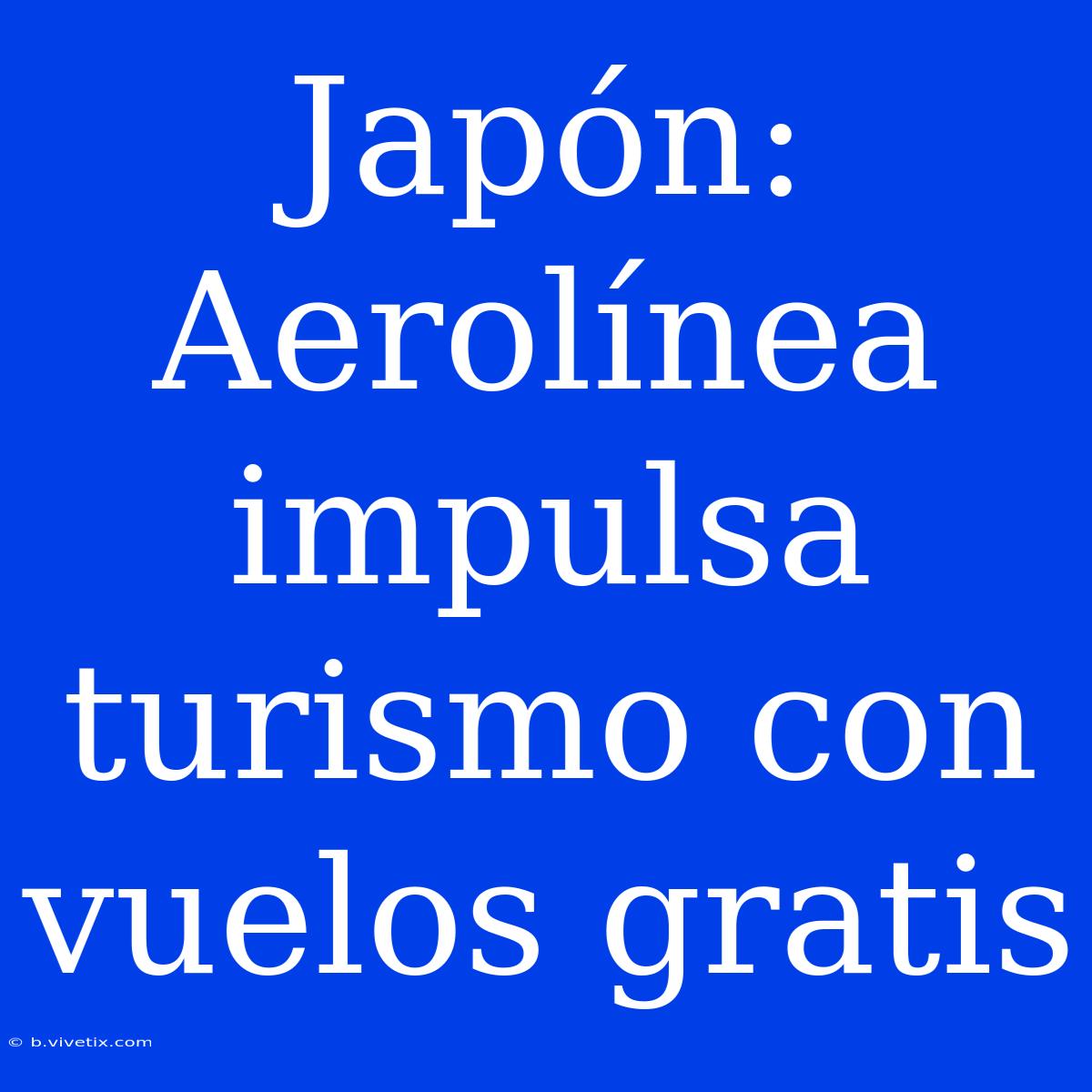 Japón: Aerolínea Impulsa Turismo Con Vuelos Gratis