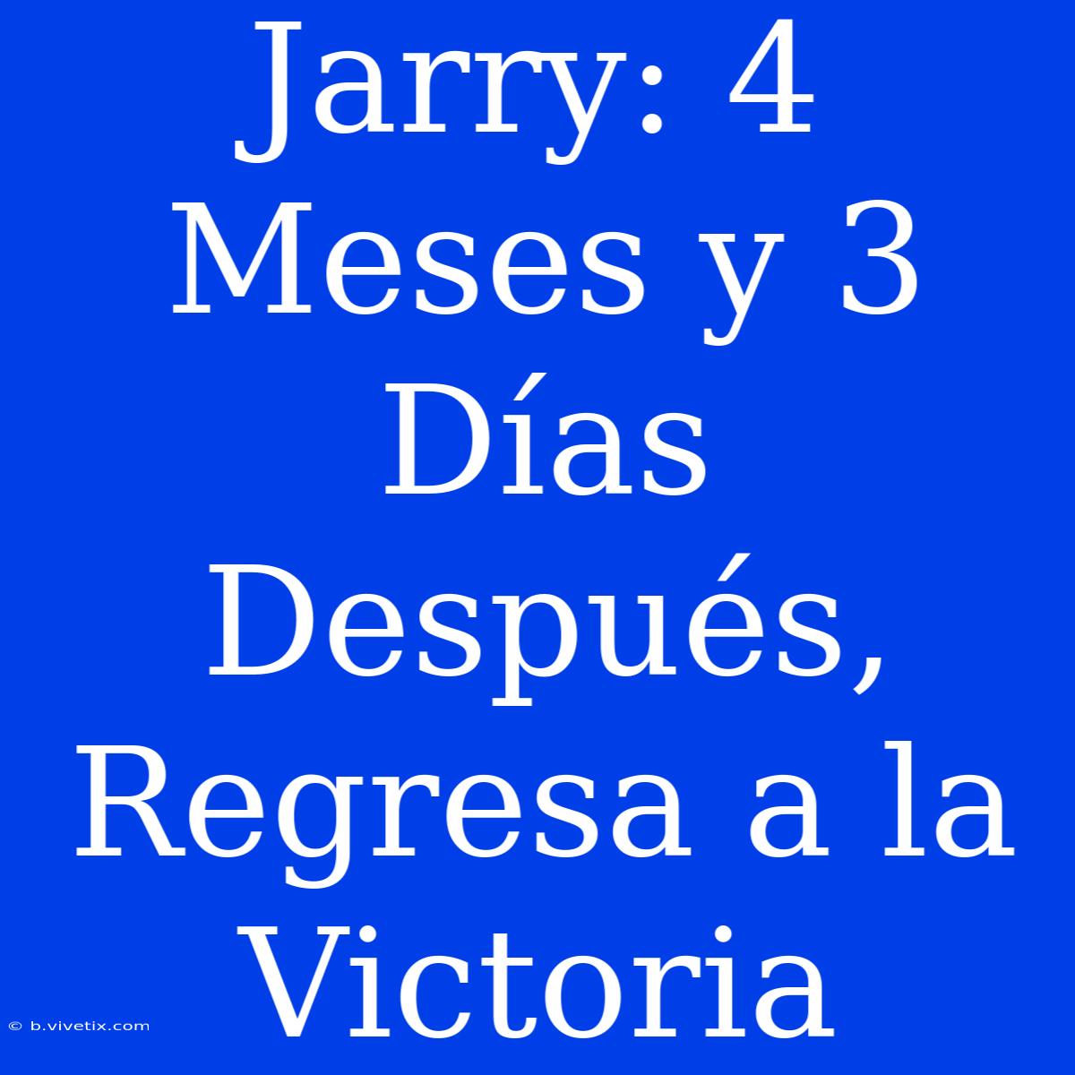 Jarry: 4 Meses Y 3 Días Después, Regresa A La Victoria