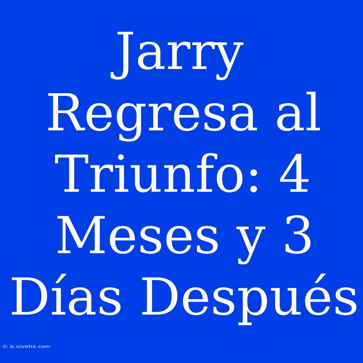 Jarry Regresa Al Triunfo: 4 Meses Y 3 Días Después