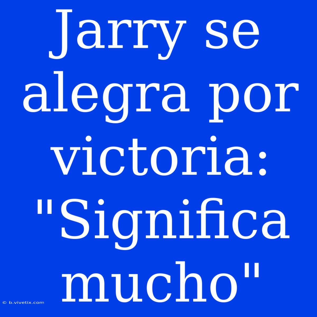 Jarry Se Alegra Por Victoria: 