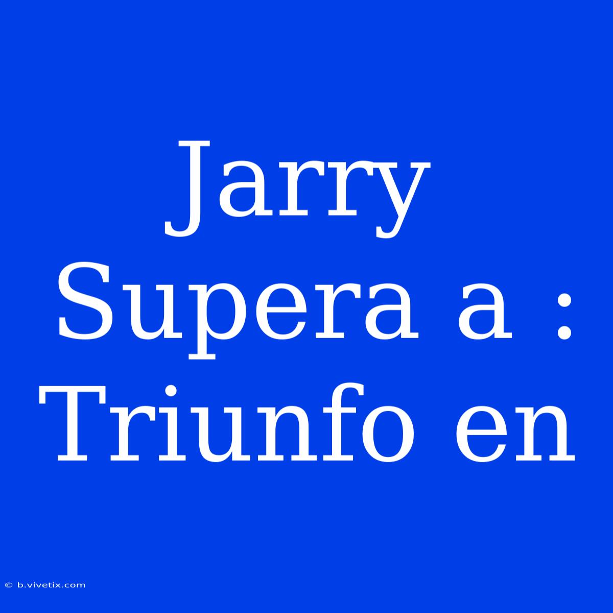 Jarry Supera A : Triunfo En 