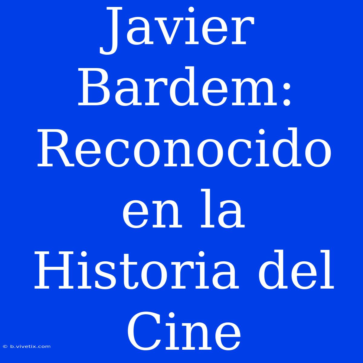 Javier Bardem: Reconocido En La Historia Del Cine