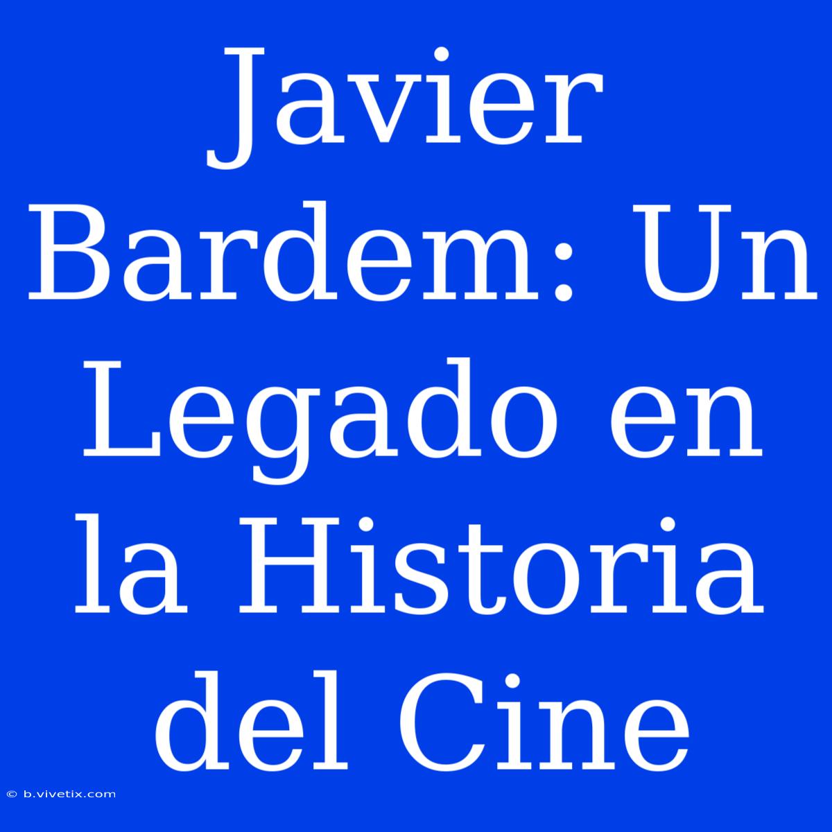 Javier Bardem: Un Legado En La Historia Del Cine