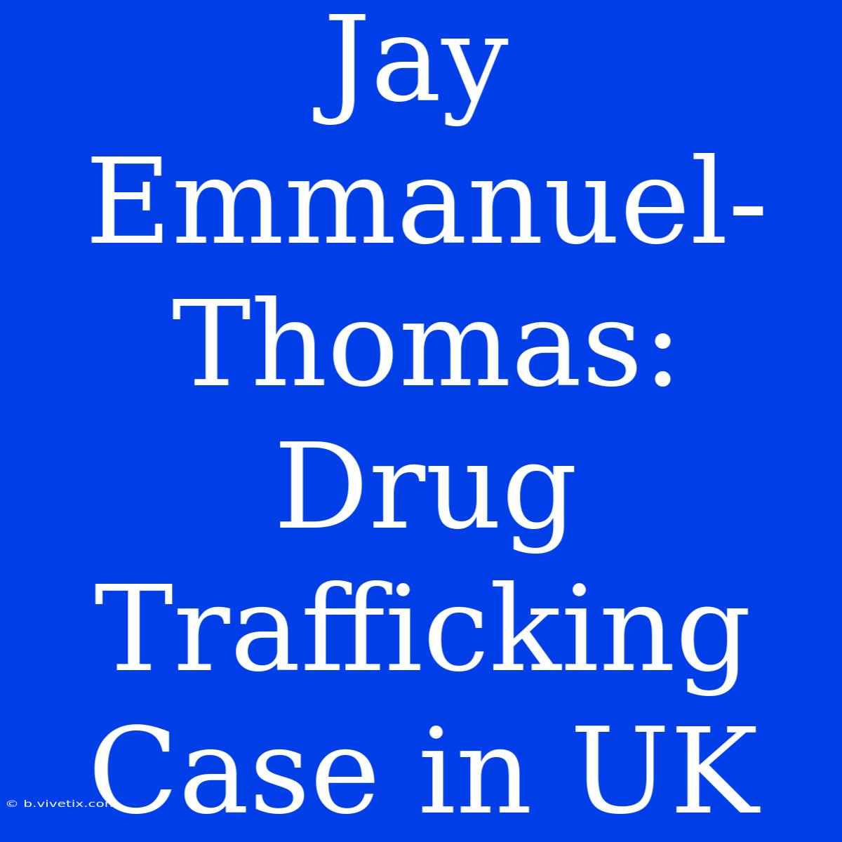 Jay Emmanuel-Thomas: Drug Trafficking Case In UK 