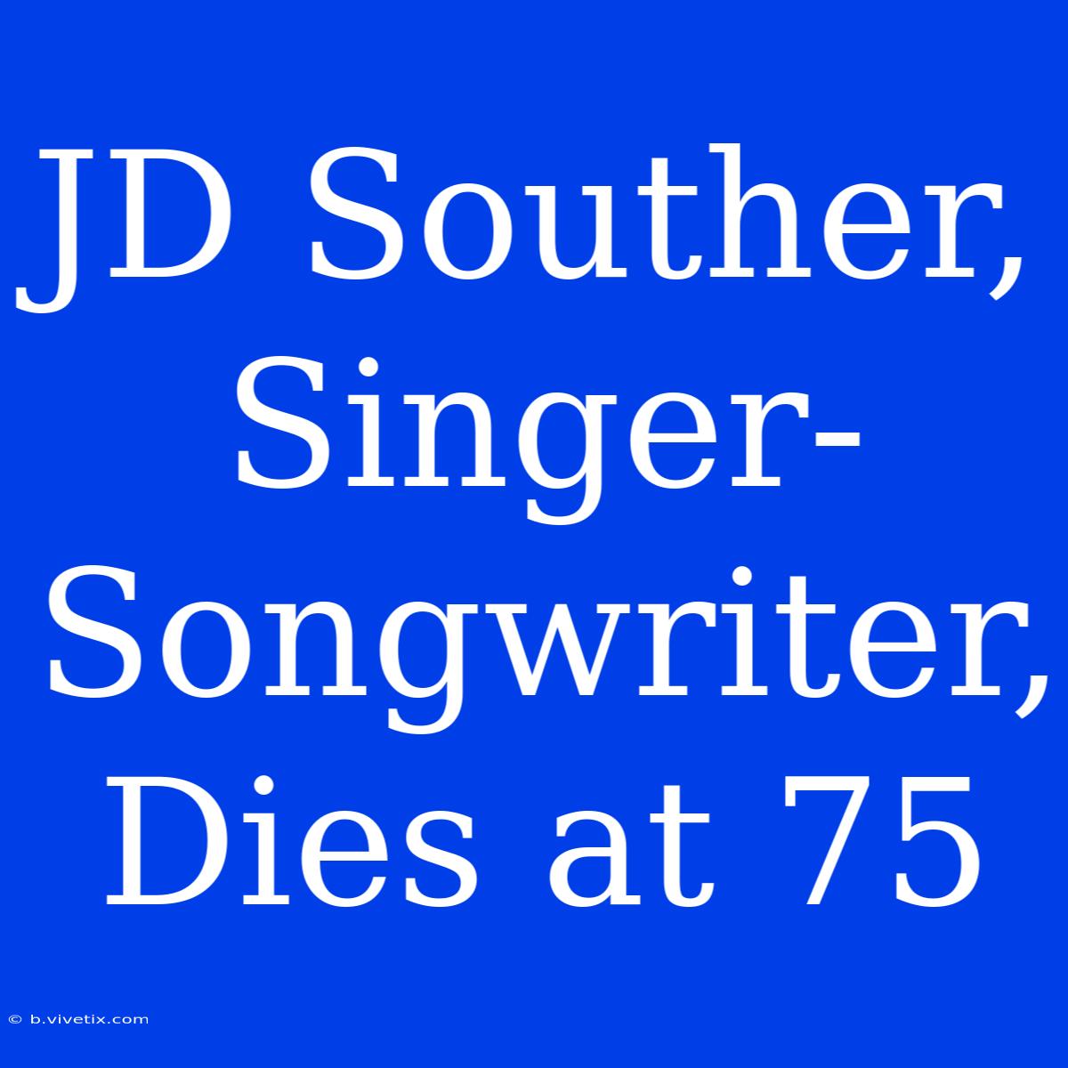 JD Souther, Singer-Songwriter, Dies At 75