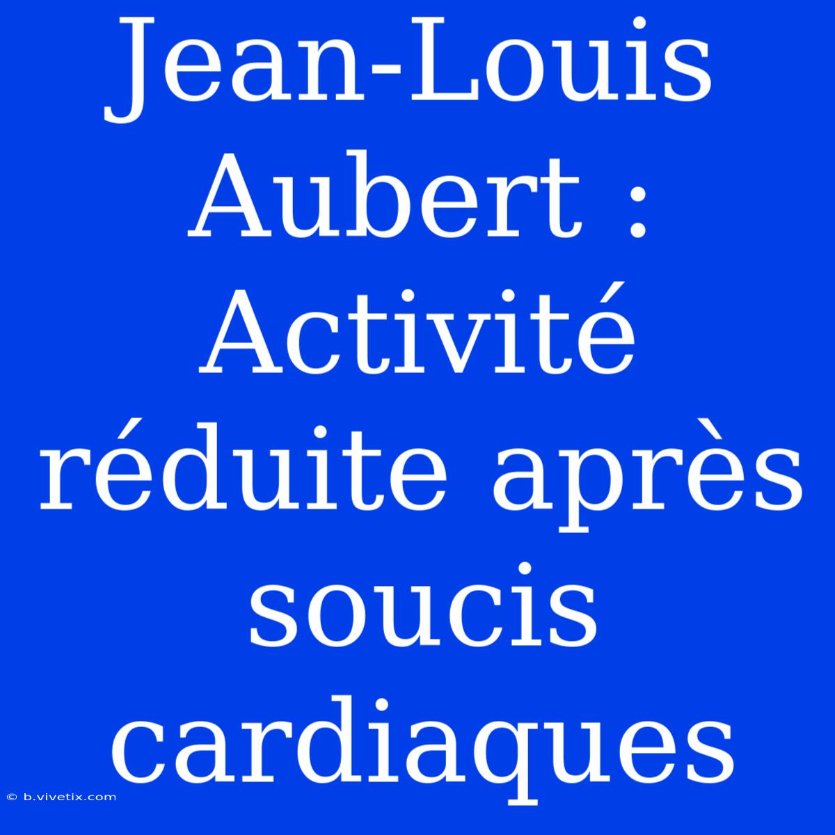 Jean-Louis Aubert : Activité Réduite Après Soucis Cardiaques