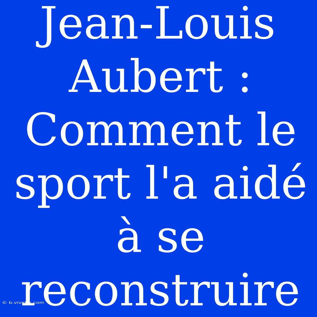 Jean-Louis Aubert : Comment Le Sport L'a Aidé À Se Reconstruire