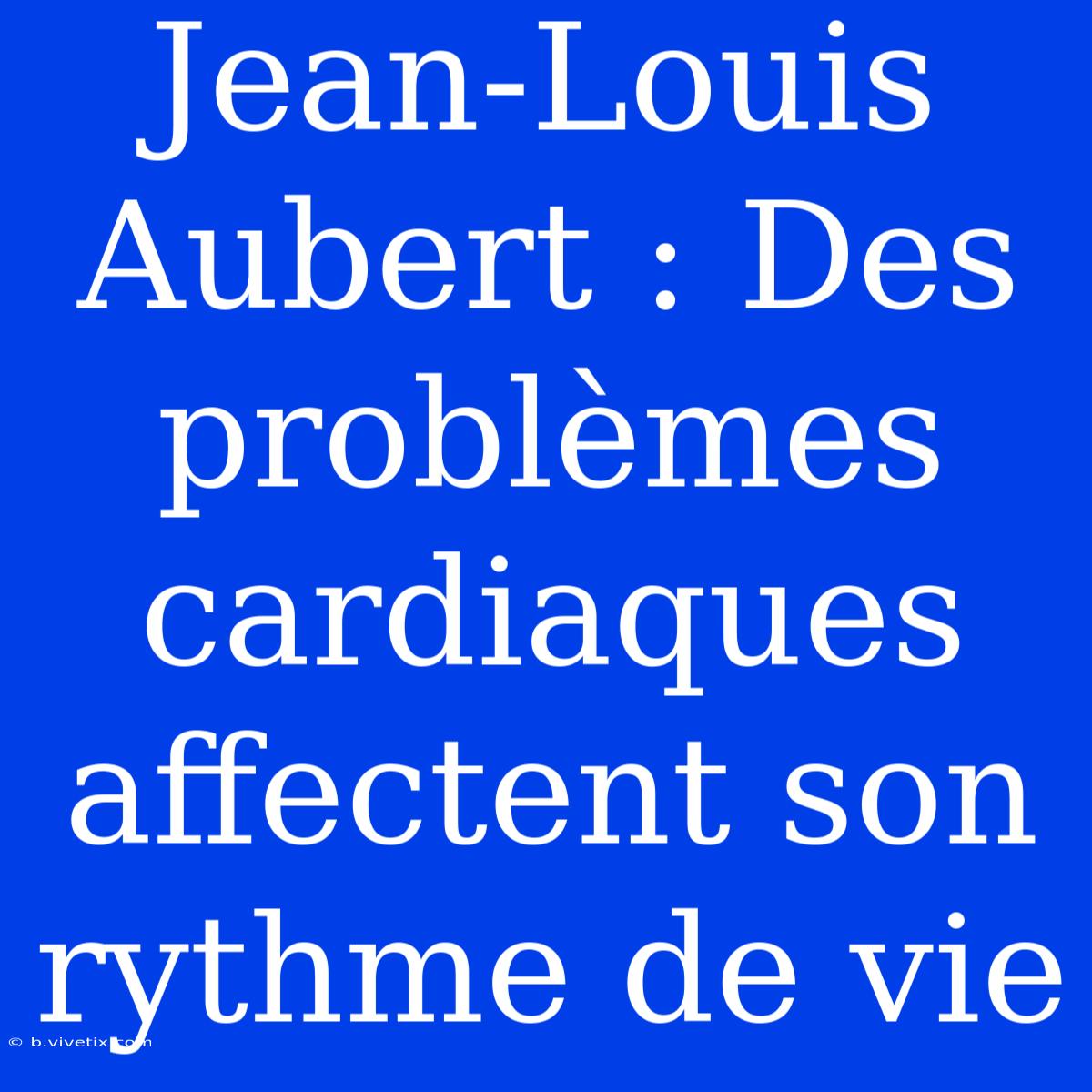 Jean-Louis Aubert : Des Problèmes Cardiaques Affectent Son Rythme De Vie 