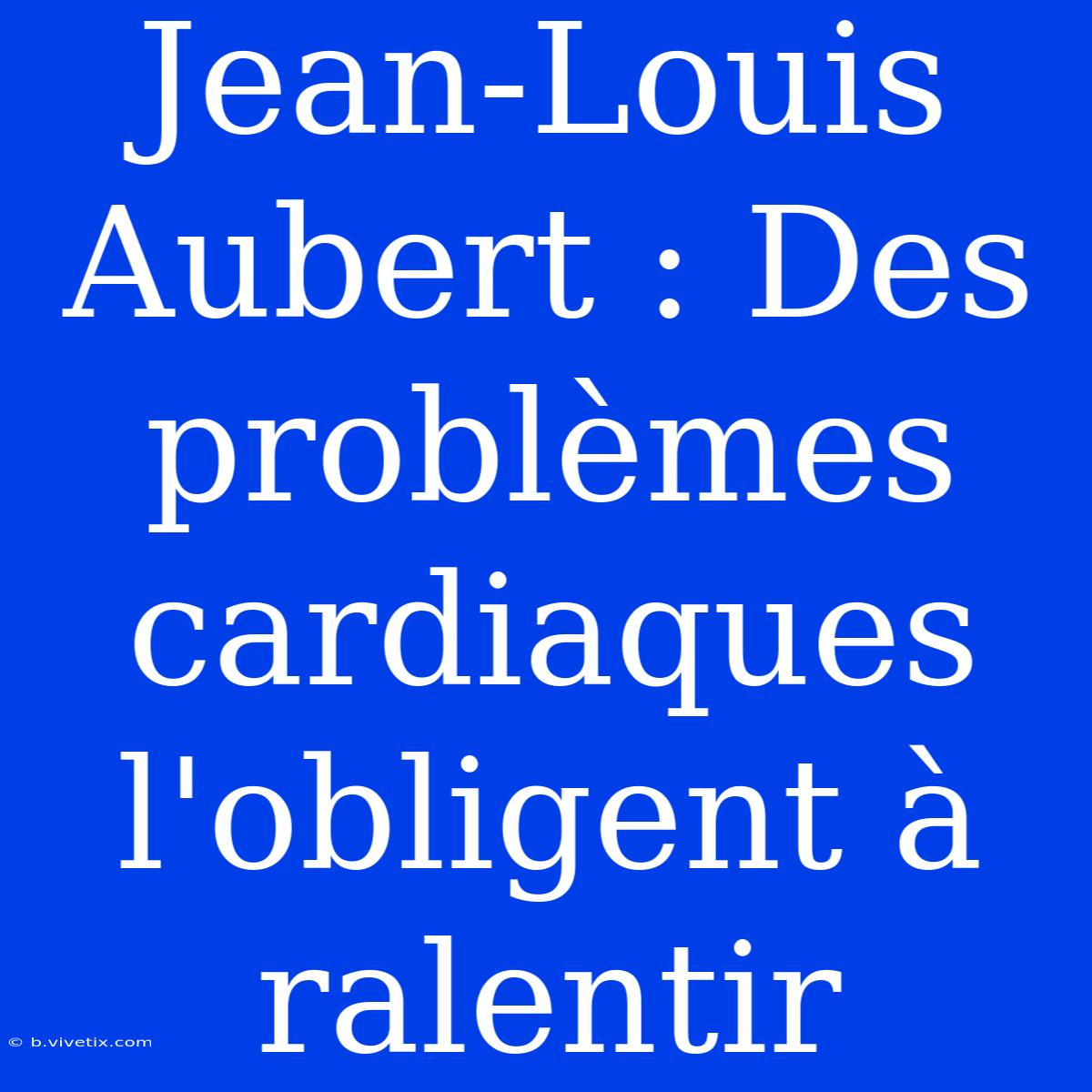 Jean-Louis Aubert : Des Problèmes Cardiaques L'obligent À Ralentir