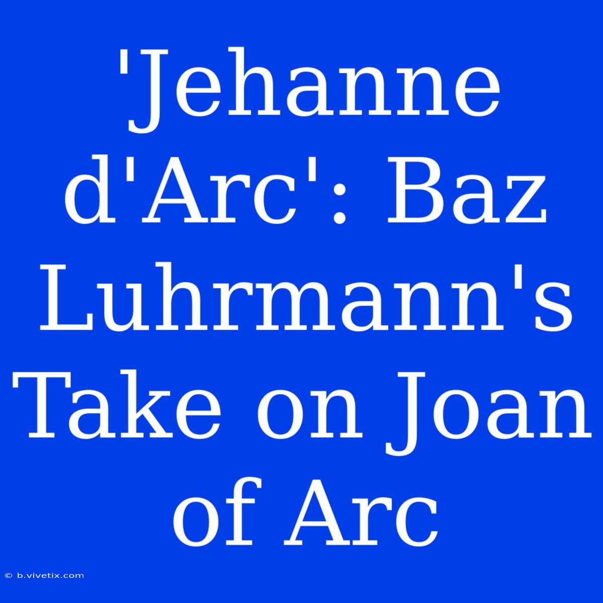 'Jehanne D'Arc': Baz Luhrmann's Take On Joan Of Arc 