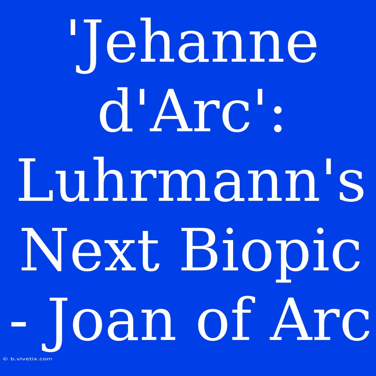 'Jehanne D'Arc':  Luhrmann's Next Biopic - Joan Of Arc