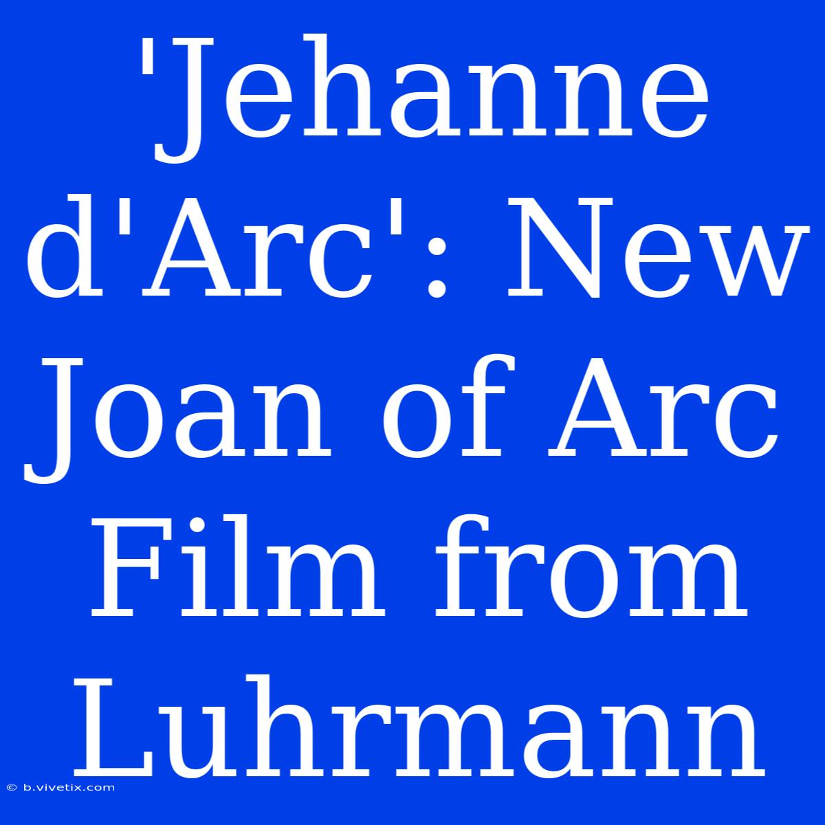 'Jehanne D'Arc': New Joan Of Arc Film From Luhrmann