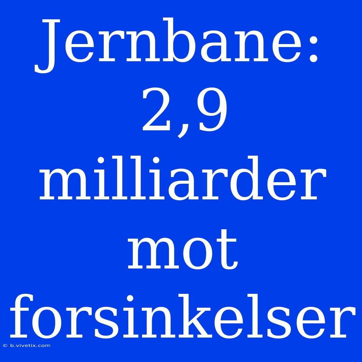 Jernbane: 2,9 Milliarder Mot Forsinkelser