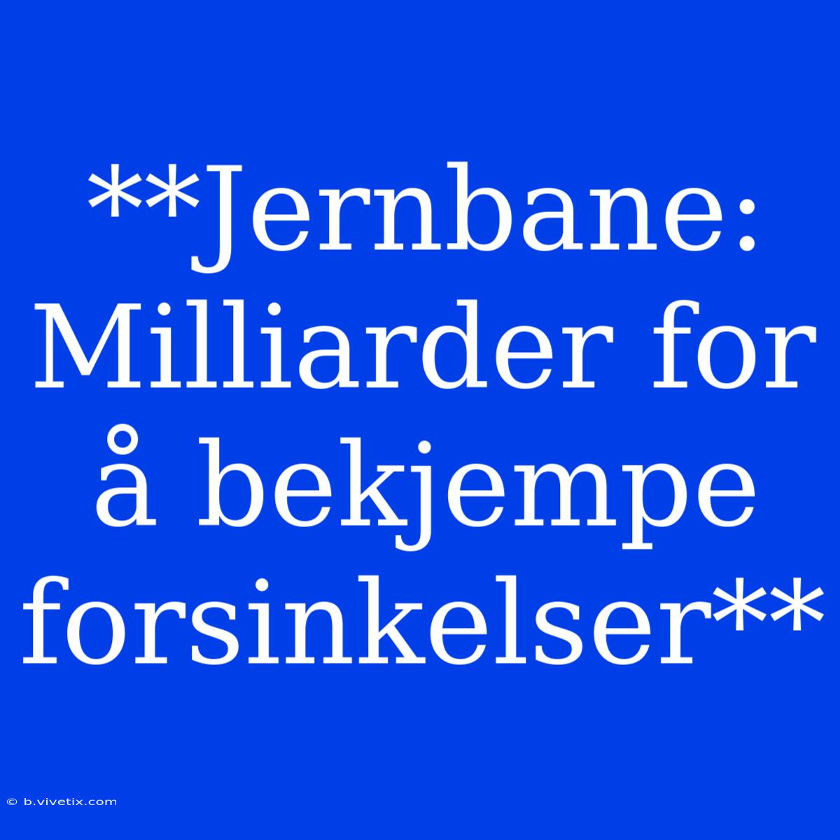 **Jernbane: Milliarder For Å Bekjempe Forsinkelser**