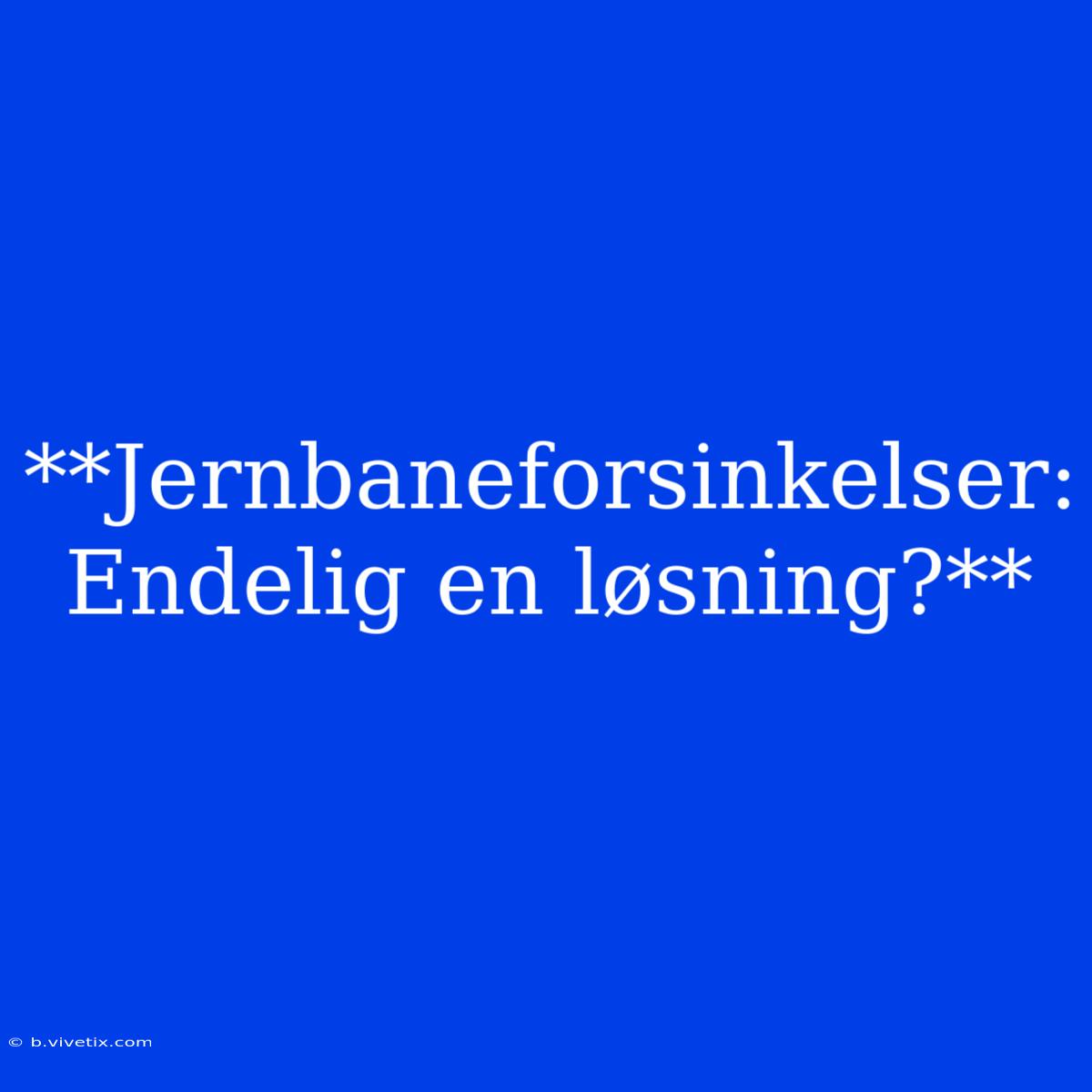 **Jernbaneforsinkelser: Endelig En Løsning?**