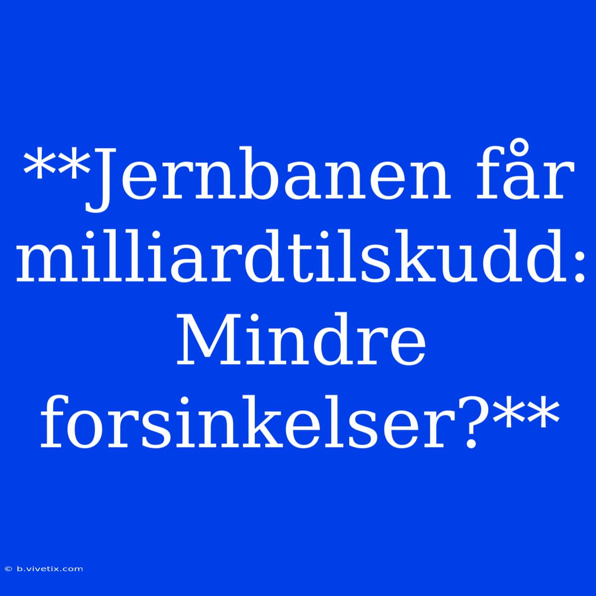 **Jernbanen Får Milliardtilskudd: Mindre Forsinkelser?**