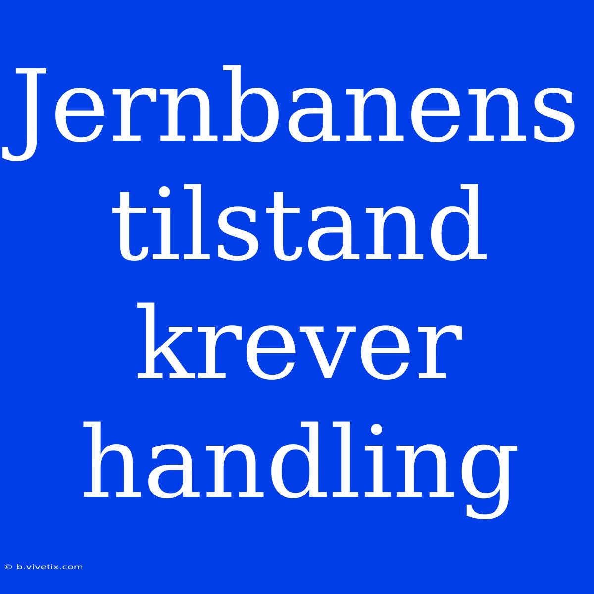 Jernbanens Tilstand Krever Handling