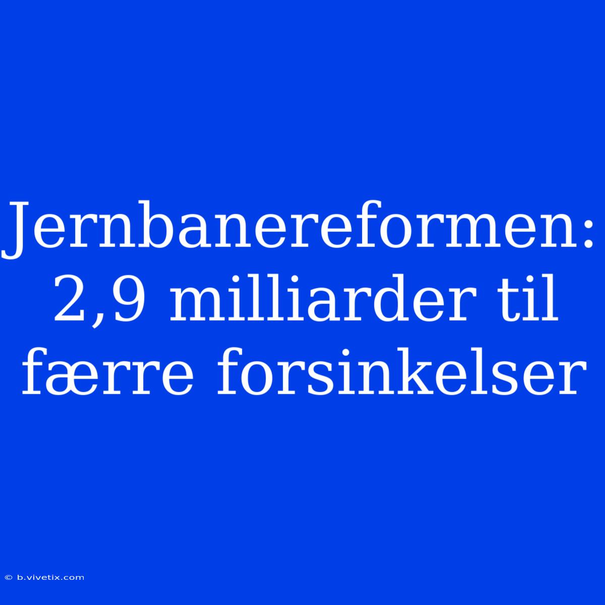 Jernbanereformen: 2,9 Milliarder Til Færre Forsinkelser 