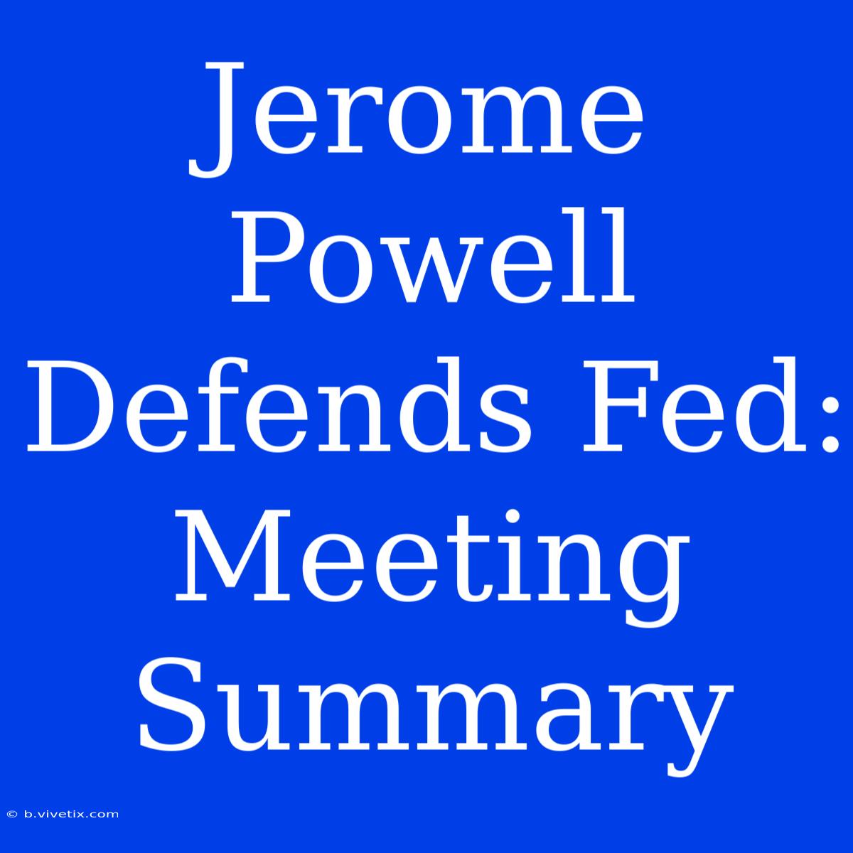 Jerome Powell Defends Fed: Meeting Summary