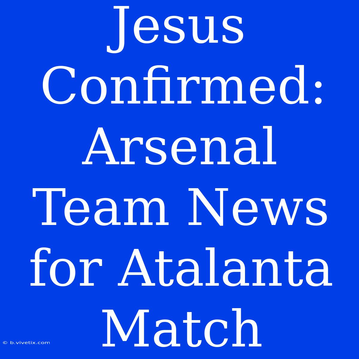 Jesus Confirmed: Arsenal Team News For Atalanta Match