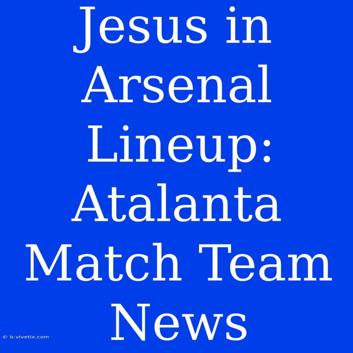 Jesus In Arsenal Lineup: Atalanta Match Team News