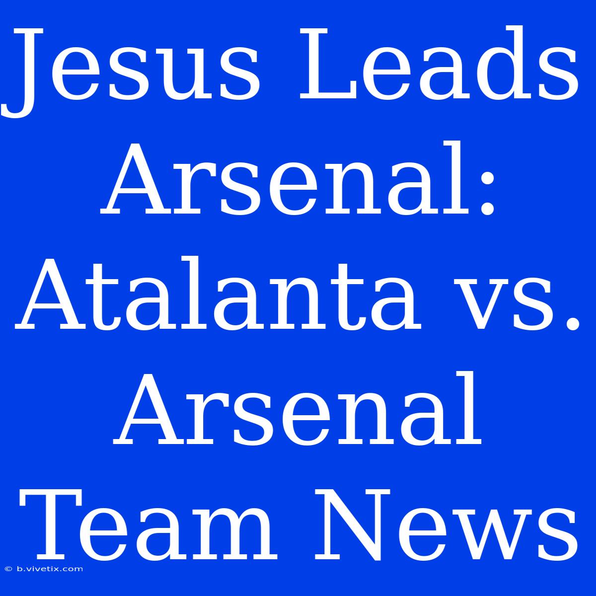 Jesus Leads Arsenal: Atalanta Vs. Arsenal Team News