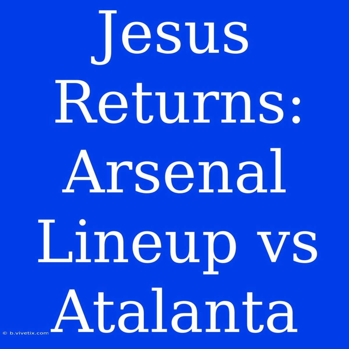 Jesus Returns: Arsenal Lineup Vs Atalanta 