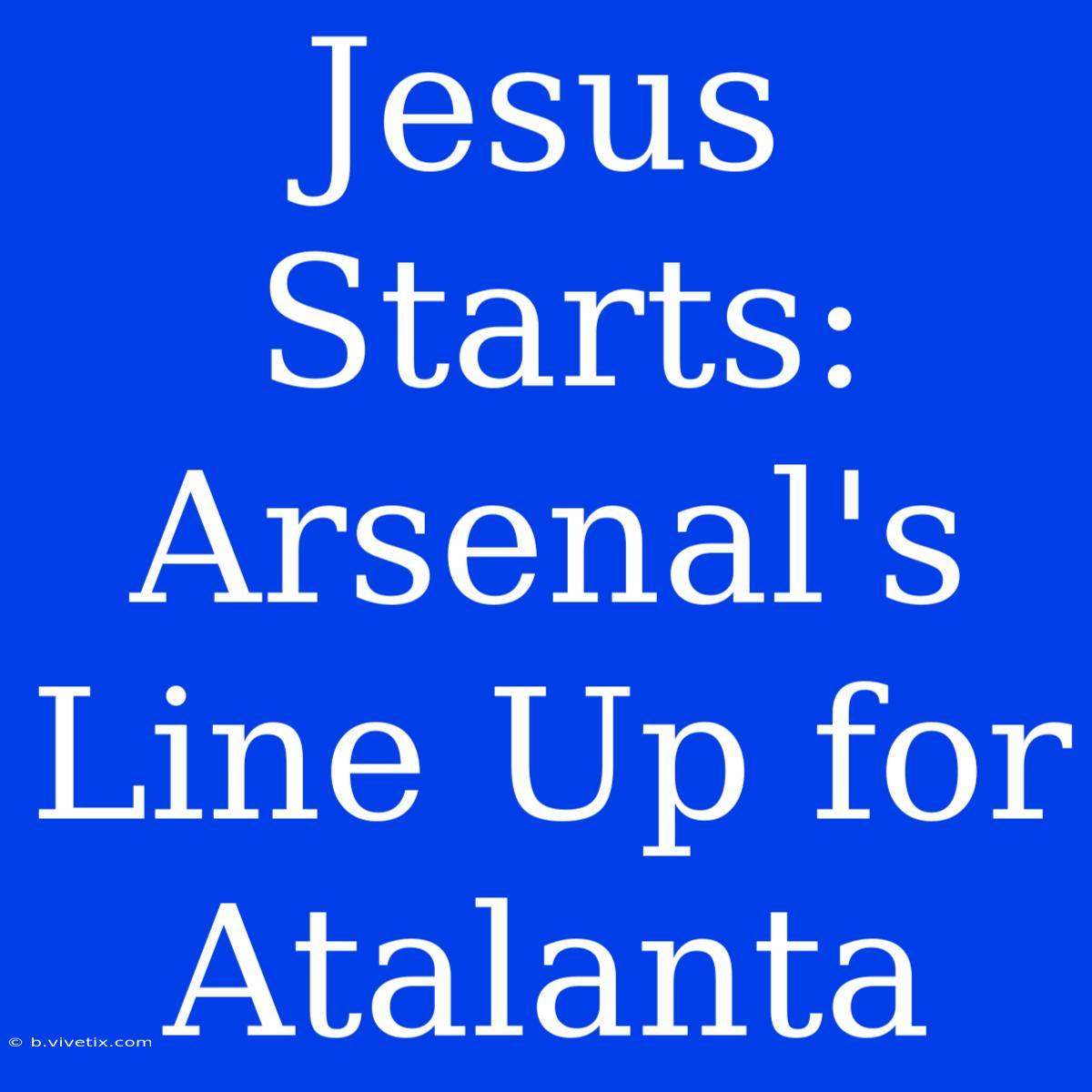 Jesus Starts: Arsenal's Line Up For Atalanta