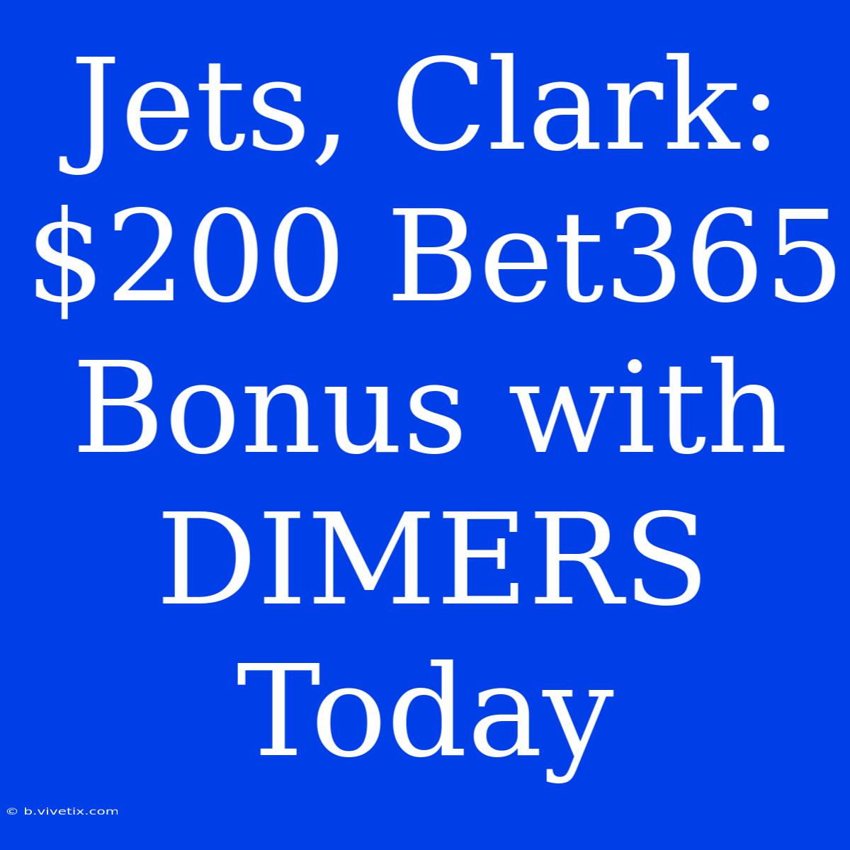 Jets, Clark: $200 Bet365 Bonus With DIMERS Today 