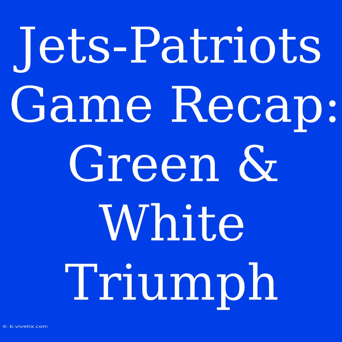 Jets-Patriots Game Recap: Green & White Triumph