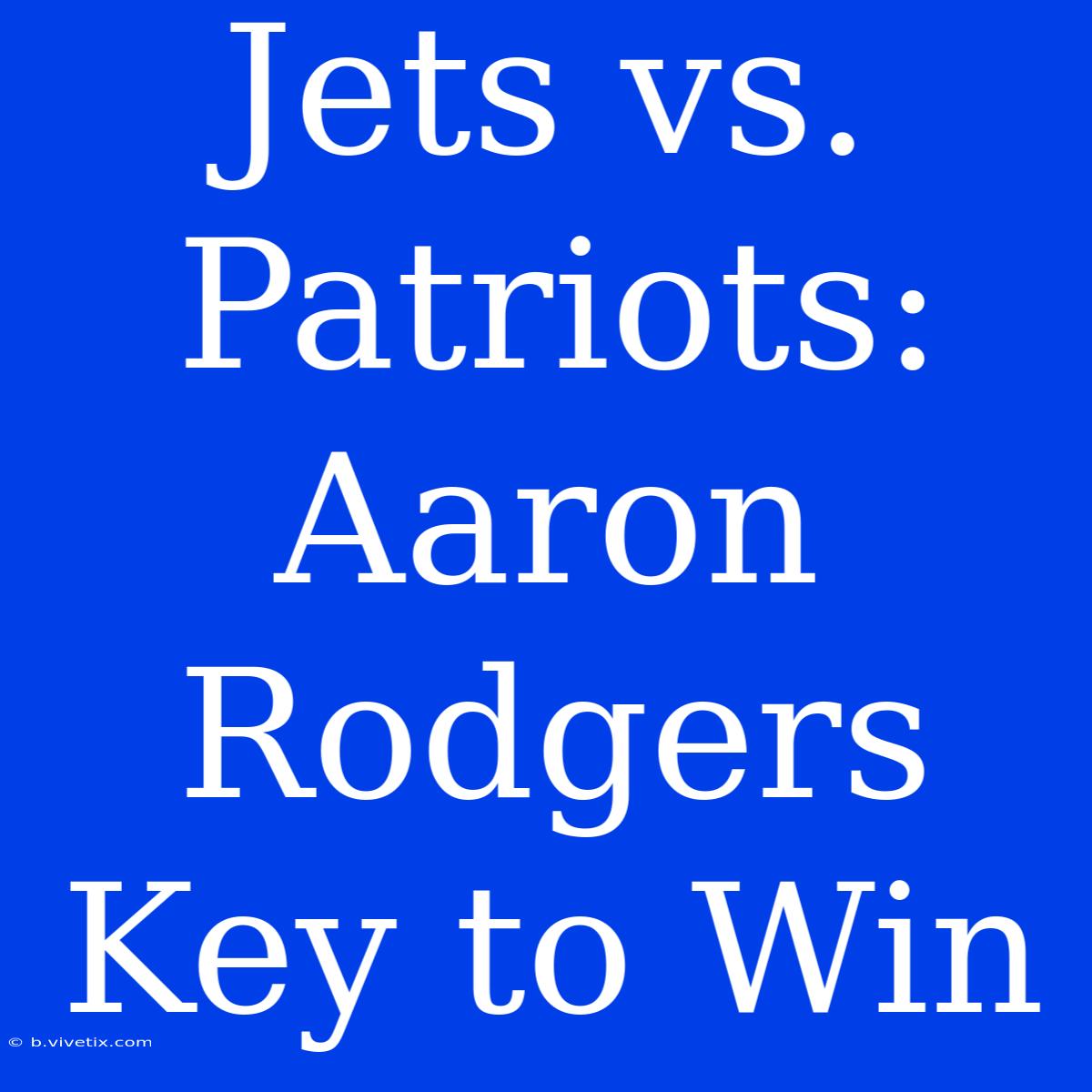 Jets Vs. Patriots: Aaron Rodgers Key To Win