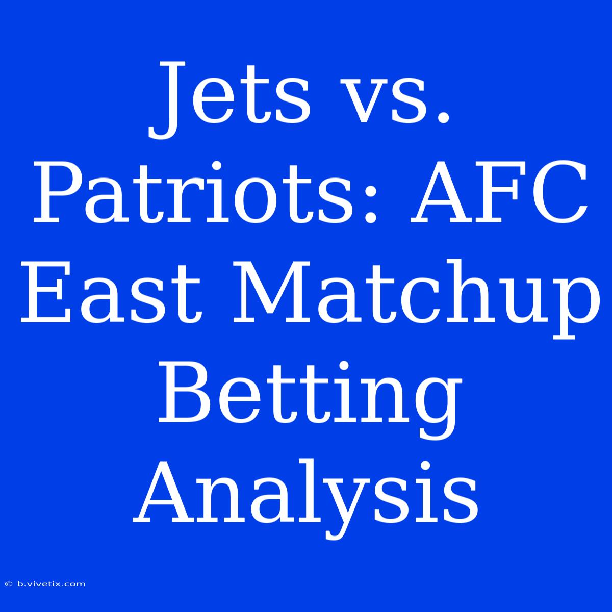 Jets Vs. Patriots: AFC East Matchup Betting Analysis