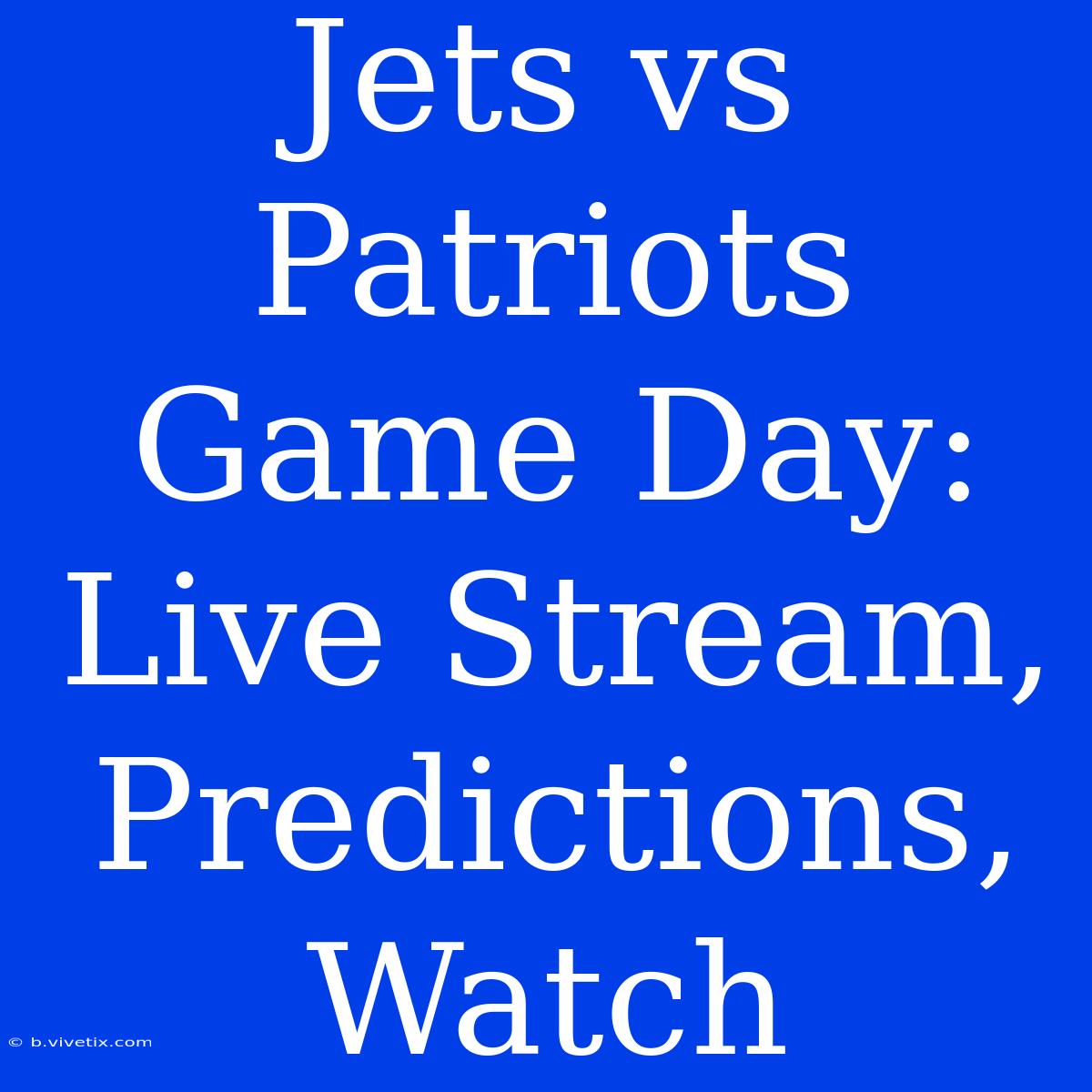 Jets Vs Patriots Game Day: Live Stream, Predictions, Watch