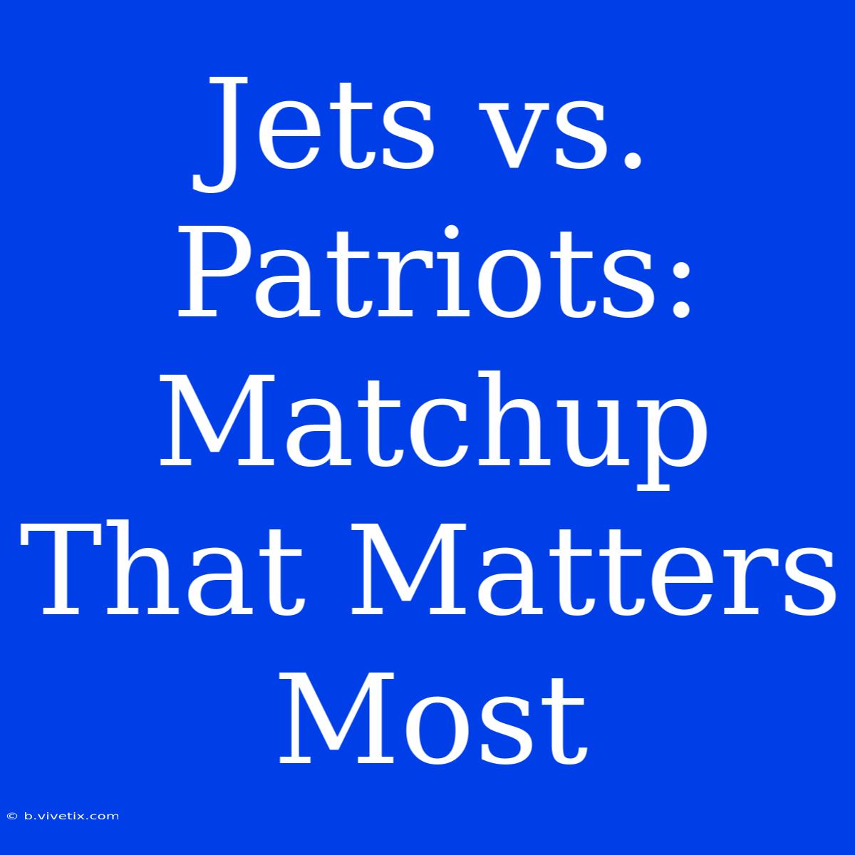 Jets Vs. Patriots: Matchup That Matters Most