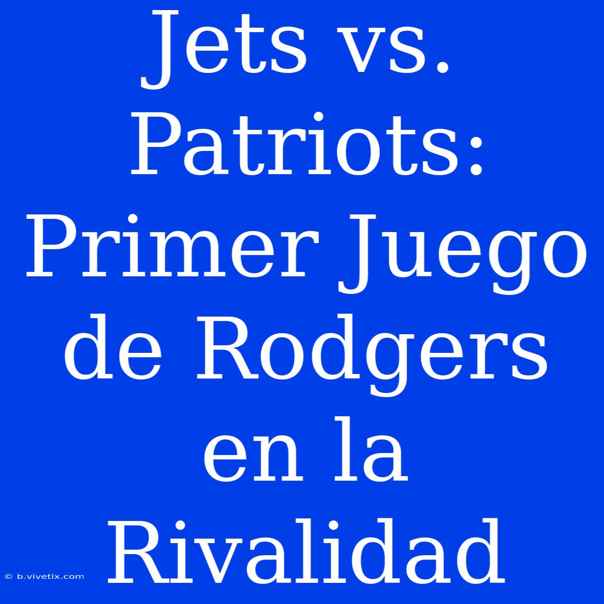 Jets Vs. Patriots: Primer Juego De Rodgers En La Rivalidad